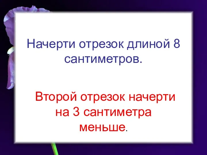 Начерти отрезок длиной 8 сантиметров. Второй отрезок начерти на 3 сантиметра меньше.