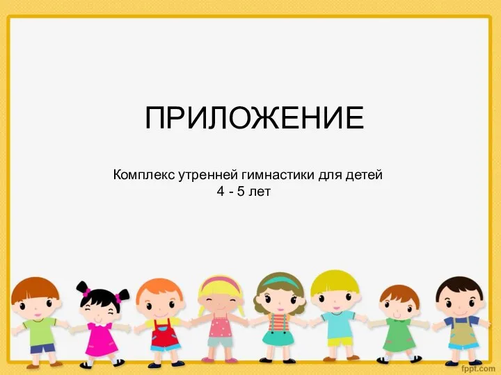 ПРИЛОЖЕНИЕ Комплекс утренней гимнастики для детей 4 - 5 лет