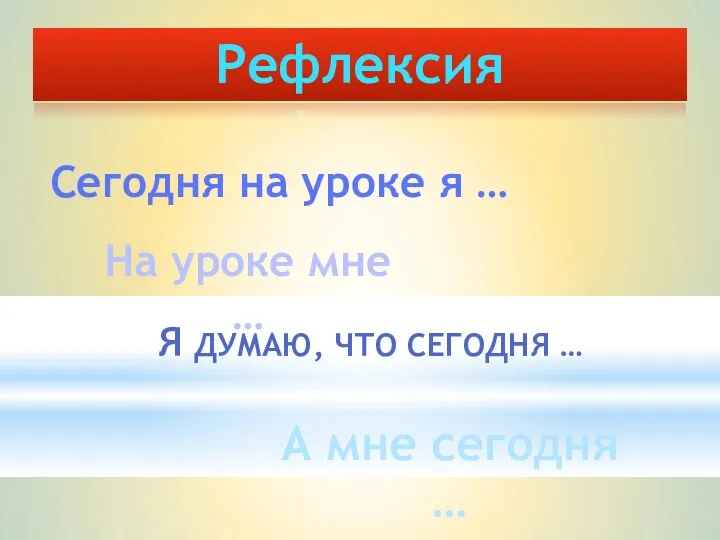 Рефлексия Сегодня на уроке я … На уроке мне …