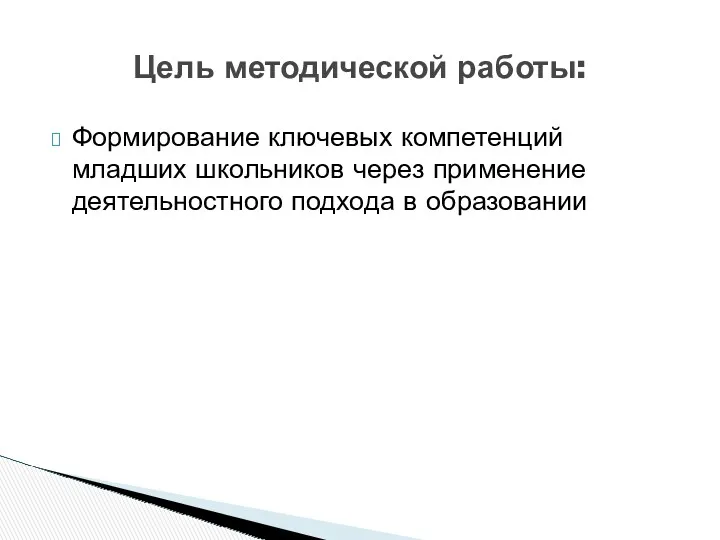 Формирование ключевых компетенций младших школьников через применение деятельностного подхода в образовании Цель методической работы: