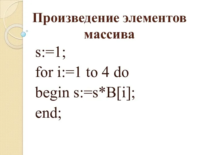 Произведение элементов массива s:=1; for i:=1 to 4 do begin s:=s*B[i]; end;