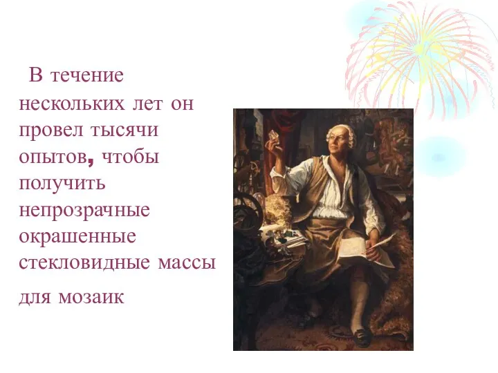 В течение нескольких лет он провел тысячи опытов, чтобы получить непрозрачные окрашенные стекловидные массы для мозаик