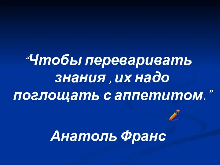 “Чтобы переваривать знания , их надо поглощать с аппетитом.” Анатоль Франс