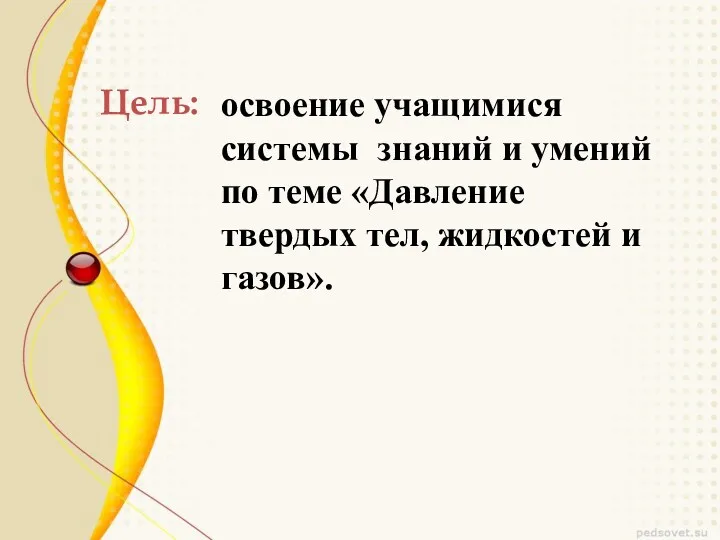 Цель: освоение учащимися системы знаний и умений по теме «Давление твердых тел, жидкостей и газов».