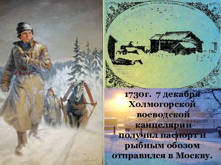 1730г. 7 декабря Холмогорской воеводской канцелярии получил паспорт и рыбным обозом отправился в Москву.