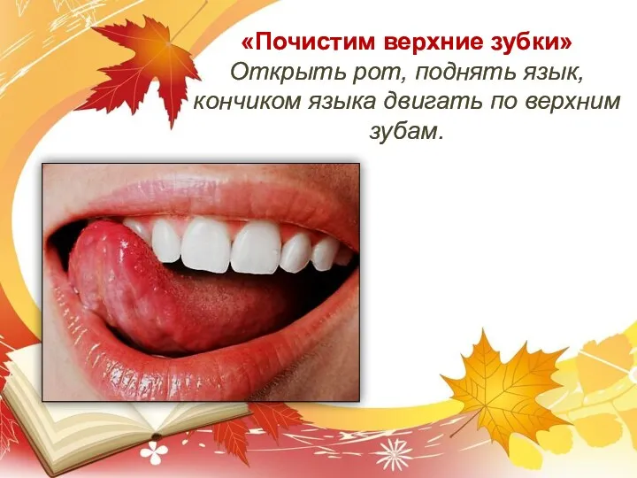 «Почистим верхние зубки» Открыть рот, поднять язык, кончиком языка двигать по верхним зубам.