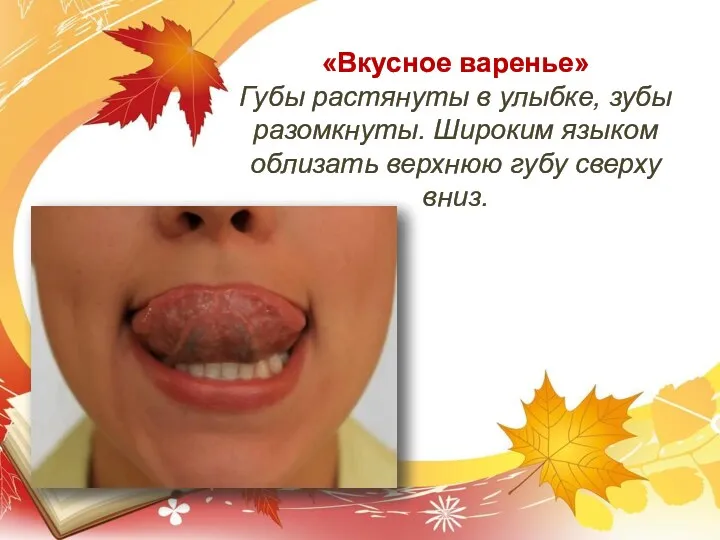 «Вкусное варенье» Губы растянуты в улыбке, зубы разомкнуты. Широким языком облизать верхнюю губу сверху вниз.