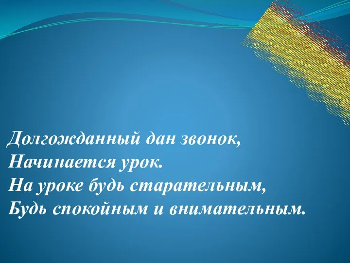 Долгожданный дан звонок, Начинается урок. На уроке будь старательным, Будь спокойным и внимательным.