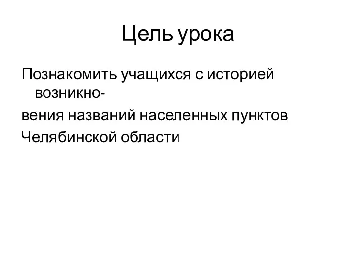 Цель урока Познакомить учащихся с историей возникно- вения названий населенных пунктов Челябинской области