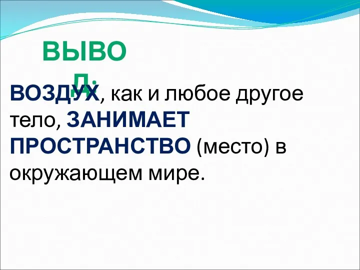 ВЫВОД: ВОЗДУХ, как и любое другое тело, ЗАНИМАЕТ ПРОСТРАНСТВО (место) в окружающем мире.