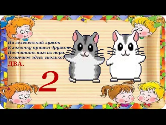 На зелененький лужок К хомячку пришел дружок. Посчитать нам их пора. Хомячков здесь сколько? ДВА. 2