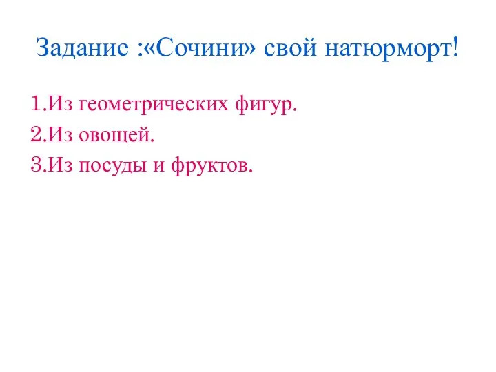 Задание :«Сочини» свой натюрморт! 1.Из геометрических фигур. 2.Из овощей. 3.Из посуды и фруктов.