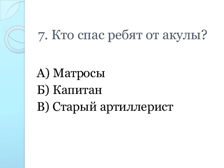 7. Кто спас ребят от акулы? А) Матросы Б) Капитан В) Старый артиллерист