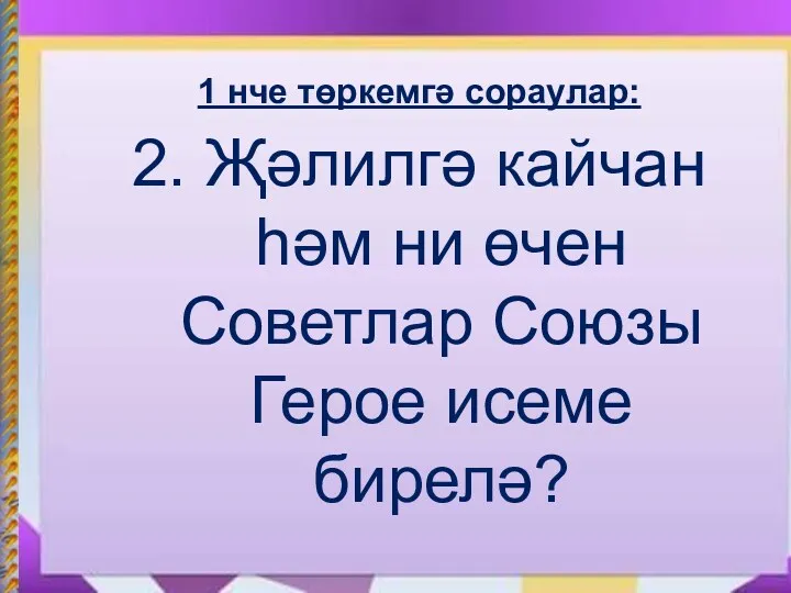 1 нче төркемгә сораулар: 2. Җәлилгә кайчан һәм ни өчен Советлар Союзы Герое исеме бирелә?