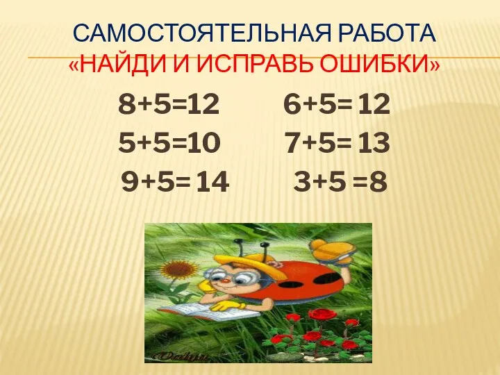 Самостоятельная работа «Найди и исправь ошибки» 8+5=12 6+5= 12 5+5=10 7+5= 13 9+5= 14 3+5 =8