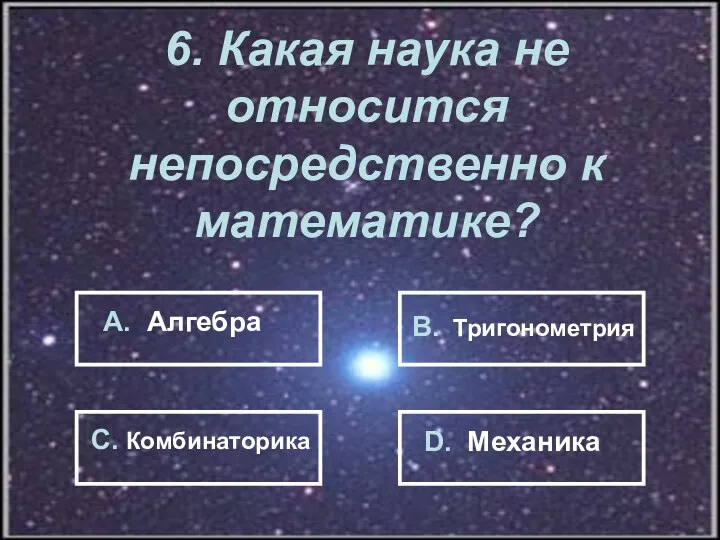 6. Какая наука не относится непосредственно к математике? А. Алгебра В. Тригонометрия С. Комбинаторика D. Механика