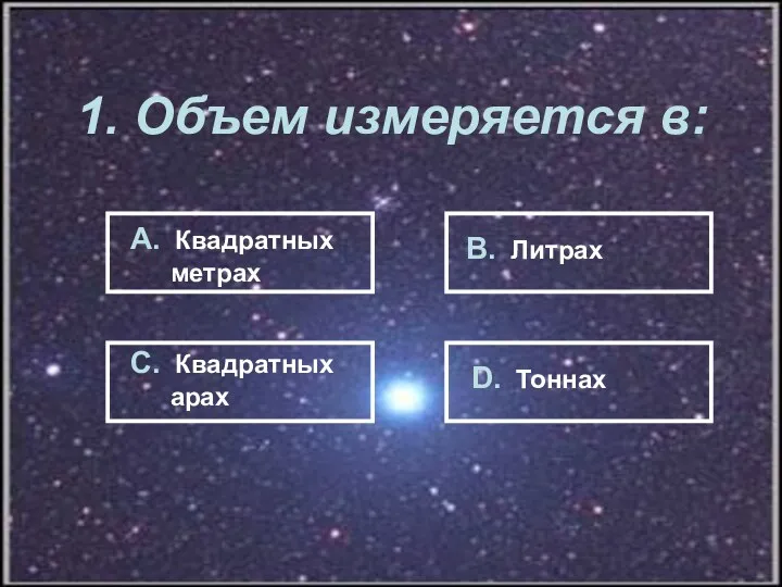 1. Объем измеряется в: А. Квадратных метрах В. Литрах С. Квадратных арах D. Тоннах