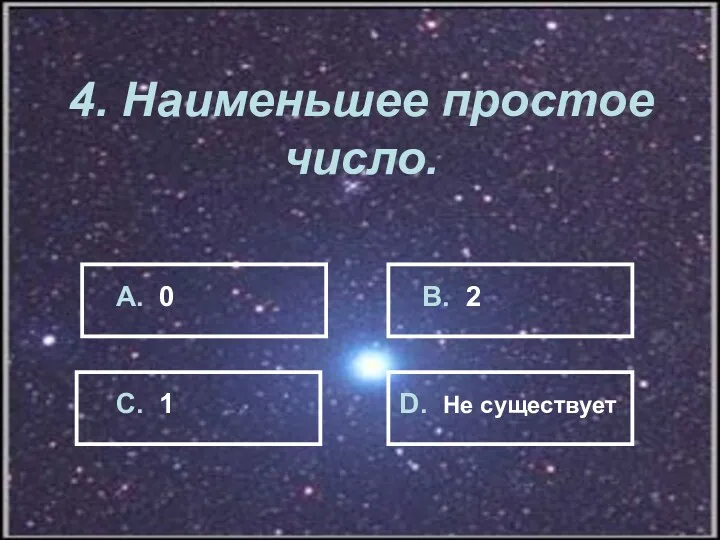 4. Наименьшее простое число. А. 0 В. 2 С. 1 D. Не существует