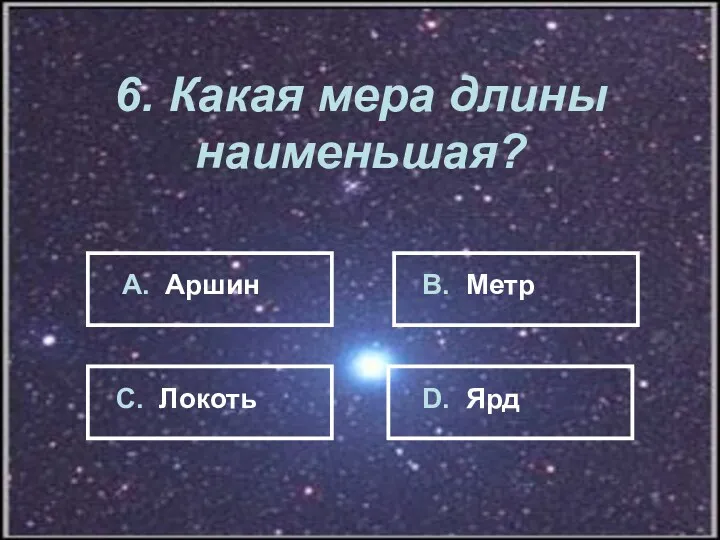 6. Какая мера длины наименьшая? А. Аршин В. Метр С. Локоть D. Ярд