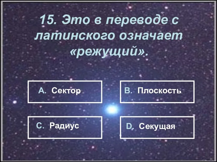 15. Это в переводе с латинского означает «режущий». А. Сектор В. Плоскость С. Радиус D. Секущая