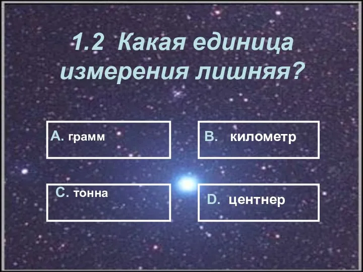 1.2 Какая единица измерения лишняя? А. грамм В. километр С. тонна D. центнер