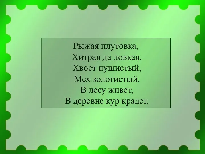 Рыжая плутовка, Хитрая да ловкая. Хвост пушистый, Мех золотистый. В лесу живет, В деревне кур крадет.