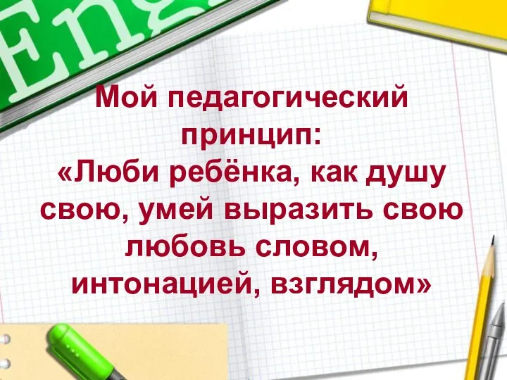 Мой педагогический принцип: «Люби ребёнка, как душу свою, умей выразить свою любовь словом, интонацией, взглядом»