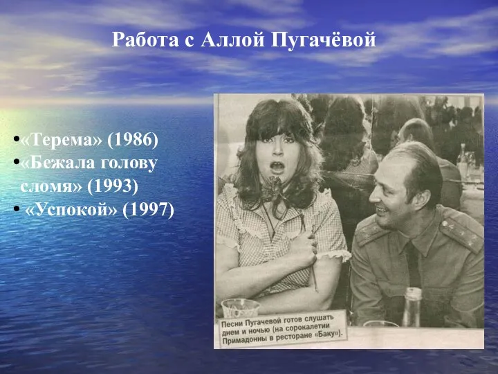 Работа с Аллой Пугачёвой «Терема» (1986) «Бежала голову сломя» (1993) «Успокой» (1997)