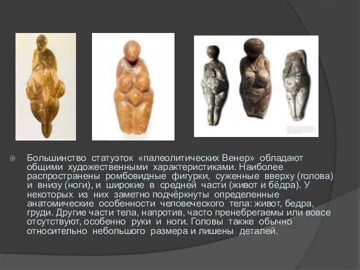 Большинство статуэток «палеолитических Венер» обладают общими художественными характеристиками. Наиболее распространены ромбовидные фигурки, суженные