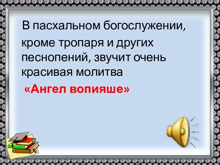 В пасхальном богослужении, кроме тропаря и других песнопений, звучит очень красивая молитва «Ангел вопияше»