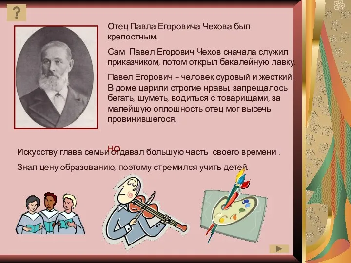 Отец Павла Егоровича Чехова был крепостным. Сам Павел Егорович Чехов сначала служил приказчиком,