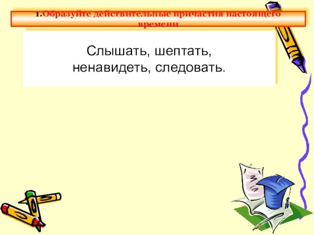 Слышать, шептать, ненавидеть, следовать. 1.Образуйте действительные причастия настоящего времени