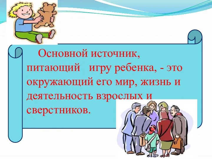 Основной источник, питающий игру ребенка, - это окружающий его мир, жизнь и деятельность взрослых и сверстников.