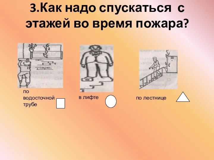 3.Как надо спускаться с этажей во время пожара? по водосточной трубе в лифте по лестнице