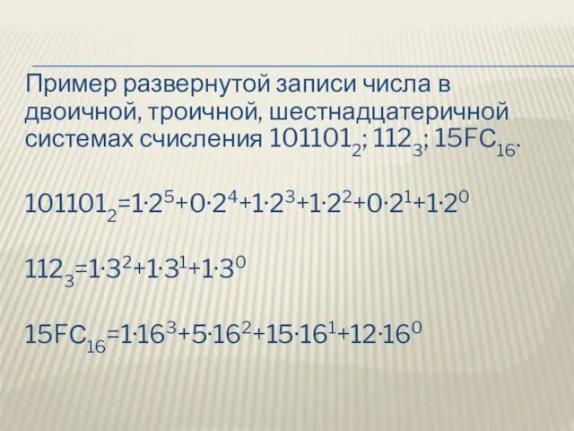 Пример развернутой записи числа в двоичной, троичной, шестнадцатеричной системах счисления 1011012; 1123; 15FС16. 1011012=1·25+0·24+1·23+1·22+0·21+1·20 1123=1·32+1·31+1·30 15FС16=1·163+5·162+15·161+12·160
