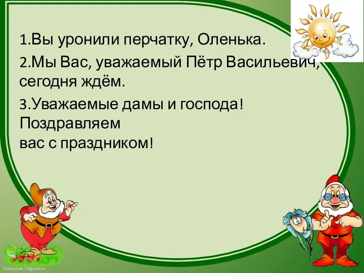 1.Вы уронили перчатку, Оленька. 2.Мы Вас, уважаемый Пётр Васильевич, сегодня