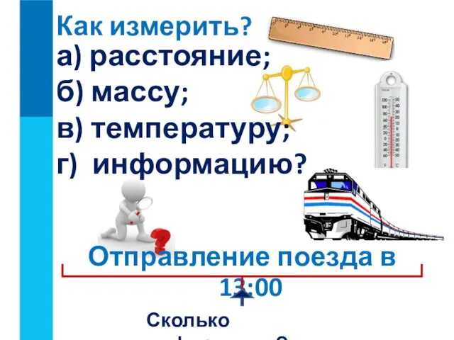 Как измерить? а) расстояние; б) массу; в) температуру; г) информацию? Отправление поезда в 13:00 Сколько информации?