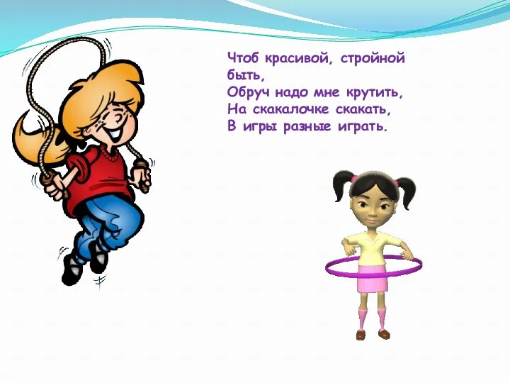 Чтоб красивой, стройной быть, Обруч надо мне крутить, На скакалочке скакать, В игры разные играть.