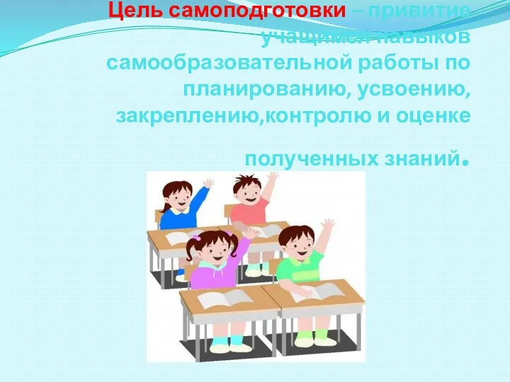 Цель самоподготовки – привитие учащимся навыков самообразовательной работы по планированию, усвоению, закреплению,контролю и оценке полученных знаний.