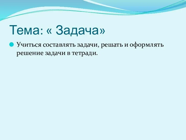 Тема: « Задача» Учиться составлять задачи, решать и оформлять решение задачи в тетради.