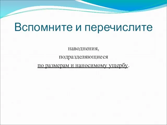 Вспомните и перечислите наводнения, подразделяющиеся по размерам и наносимому ущербу.