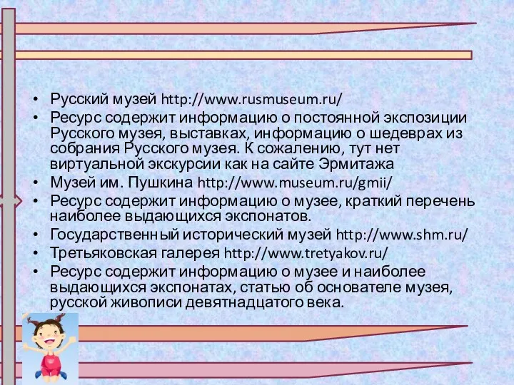 Русский музей http://www.rusmuseum.ru/ Ресурс содержит информацию о постоянной экспозиции Русского музея, выставках, информацию