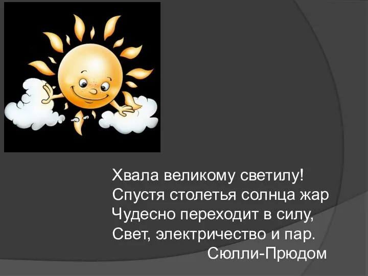 Хвала великому светилу! Спустя столетья солнца жар Чудесно переходит в силу, Свет, электричество и пар. Сюлли-Прюдом