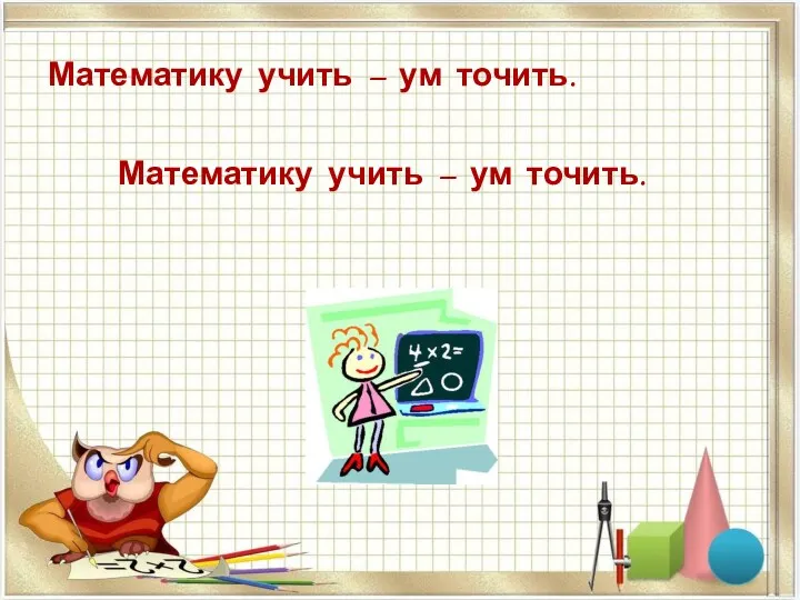 Математику учить – ум точить. Математику учить – ум точить.