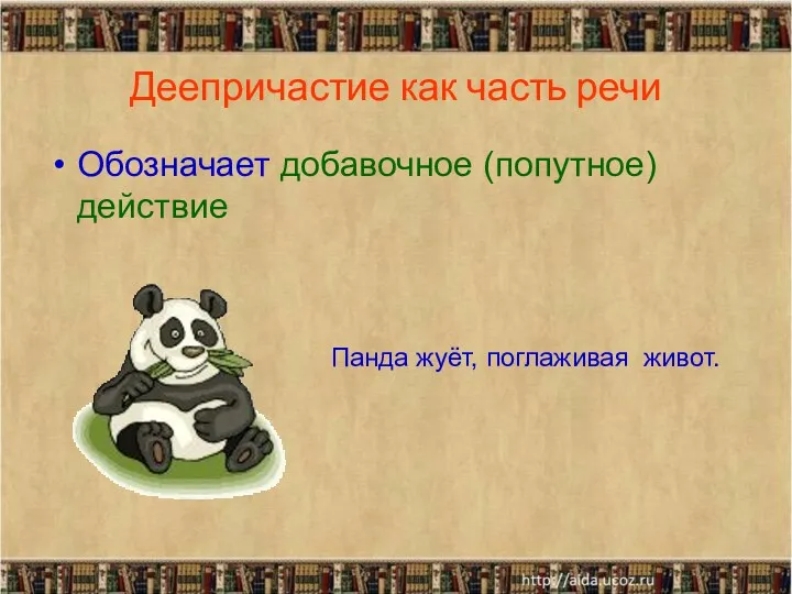 Деепричастие как часть речи Обозначает добавочное (попутное) действие Панда жуёт, поглаживая живот.
