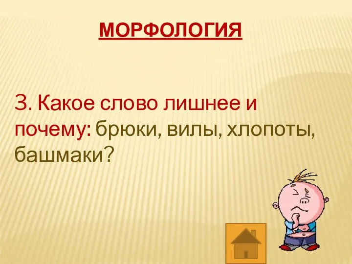 МОРФОЛОГИЯ 3. Какое слово лишнее и почему: брюки, вилы, хлопоты, башмаки?