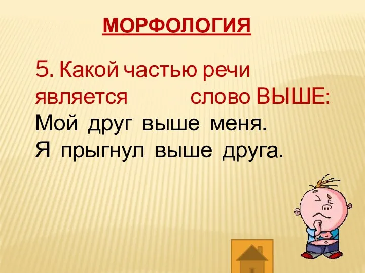 МОРФОЛОГИЯ 5. Какой частью речи является слово ВЫШЕ: Мой друг выше меня. Я прыгнул выше друга.