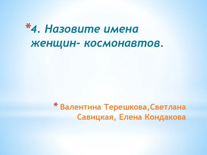 Валентина Терешкова,Светлана Савицкая, Елена Кондакова 4. Назовите имена женщин- космонавтов.