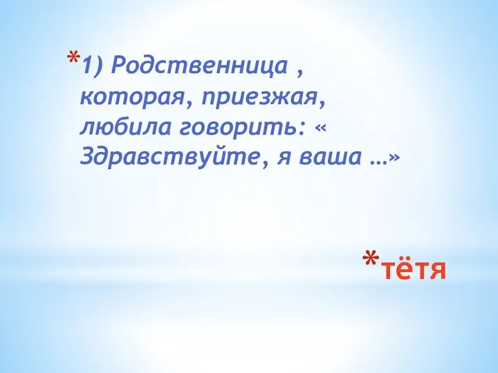 тётя 1) Родственница , которая, приезжая, любила говорить: « Здравствуйте, я ваша …»