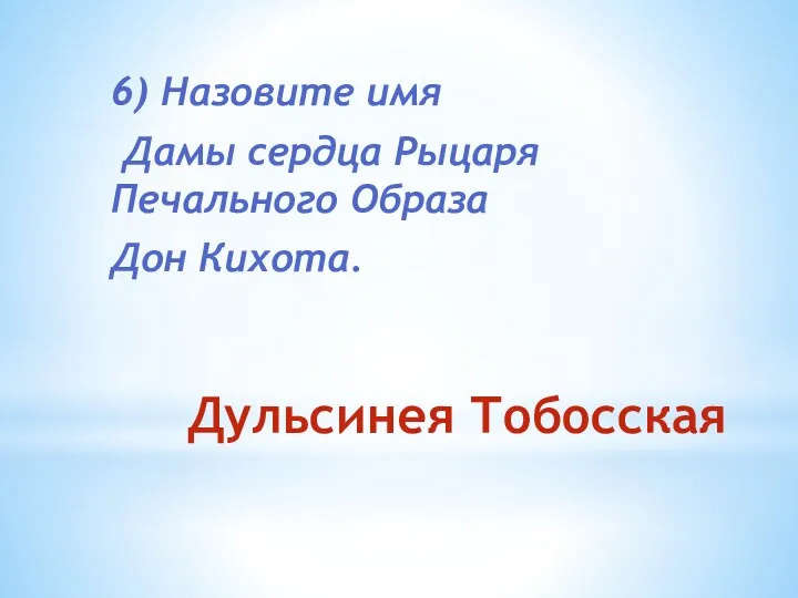 Дульсинея Тобосская 6) Назовите имя Дамы сердца Рыцаря Печального Образа Дон Кихота.